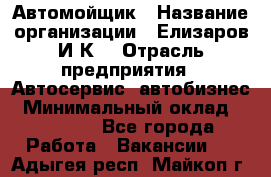 Автомойщик › Название организации ­ Елизаров И.К. › Отрасль предприятия ­ Автосервис, автобизнес › Минимальный оклад ­ 20 000 - Все города Работа » Вакансии   . Адыгея респ.,Майкоп г.
